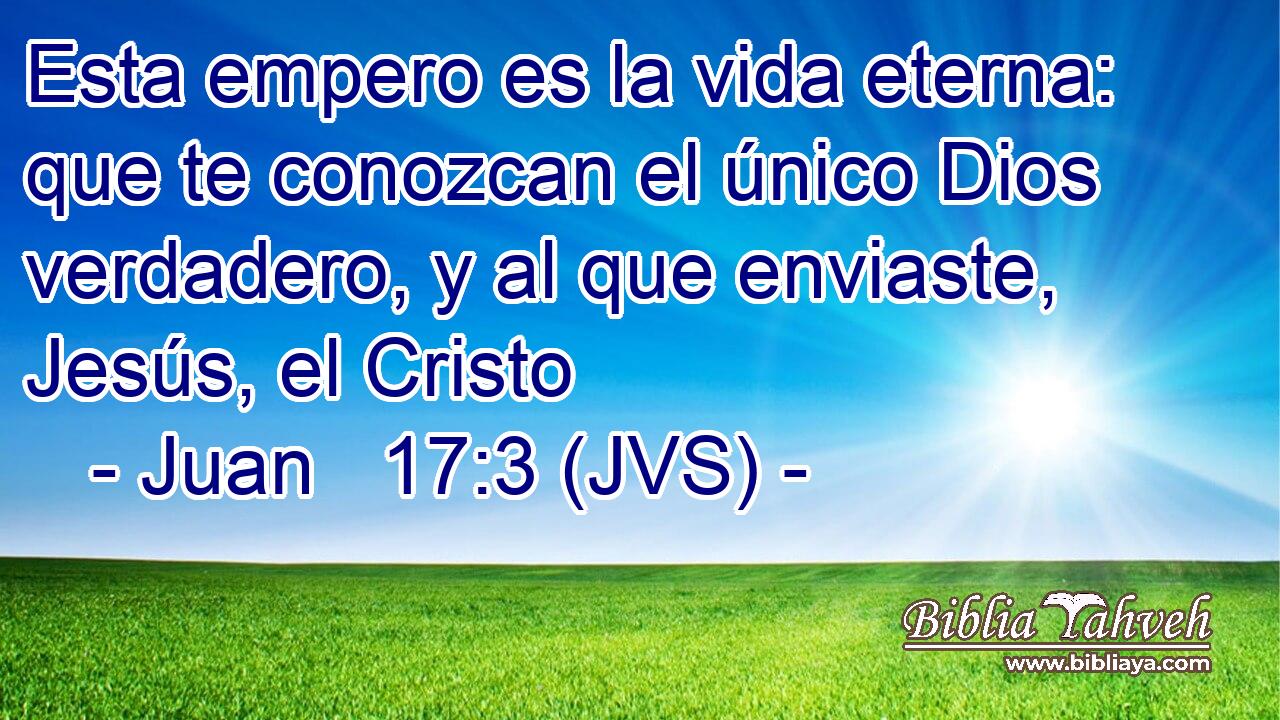 Esta empero es la vida eterna: que te conozcan el único Dios verdadero, y al que enviaste, Jesús, el Cristo