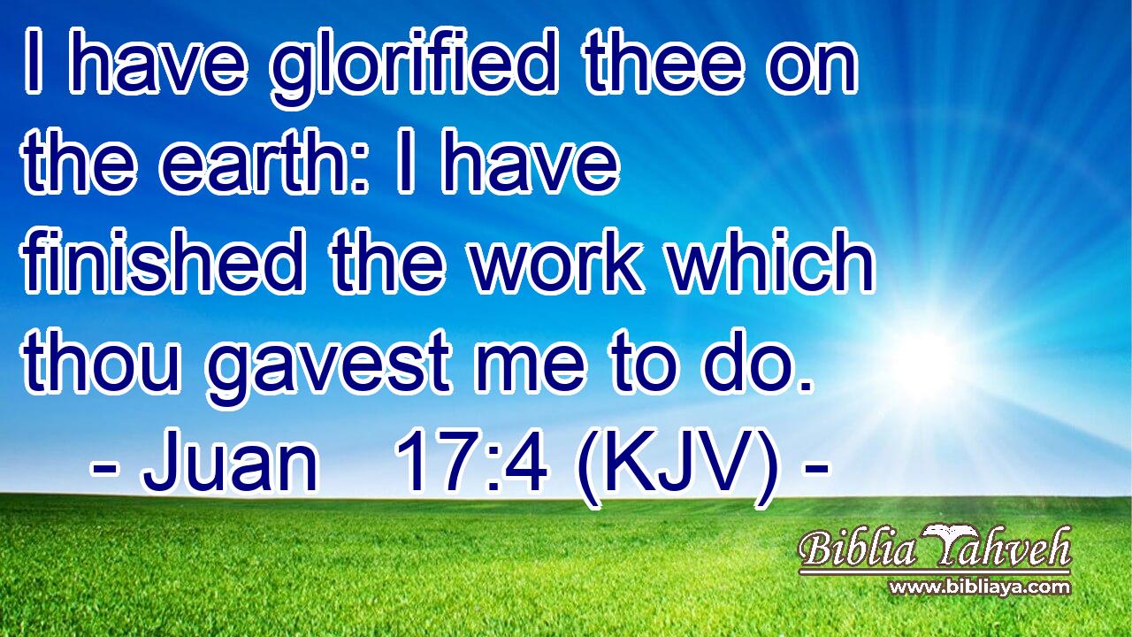 I have glorified thee on the earth: I have finished the work which thou gavest me to do.