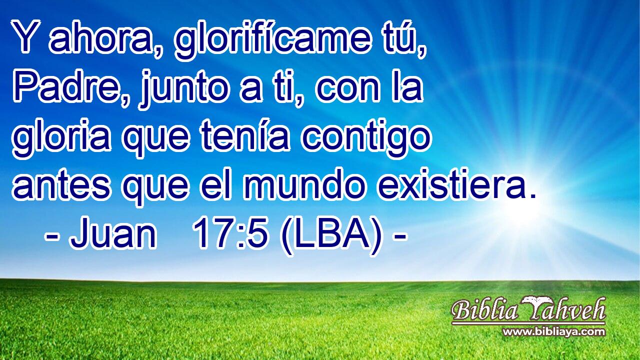 Y ahora, glorifícame tú, Padre, junto a ti, con la gloria que tenía contigo antes que el mundo existiera.