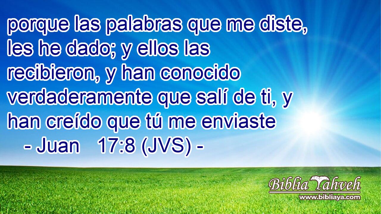 porque las palabras que me diste, les he dado; y ellos las recibieron, y han conocido verdaderamente que salí de ti, y han creído que tú me enviaste