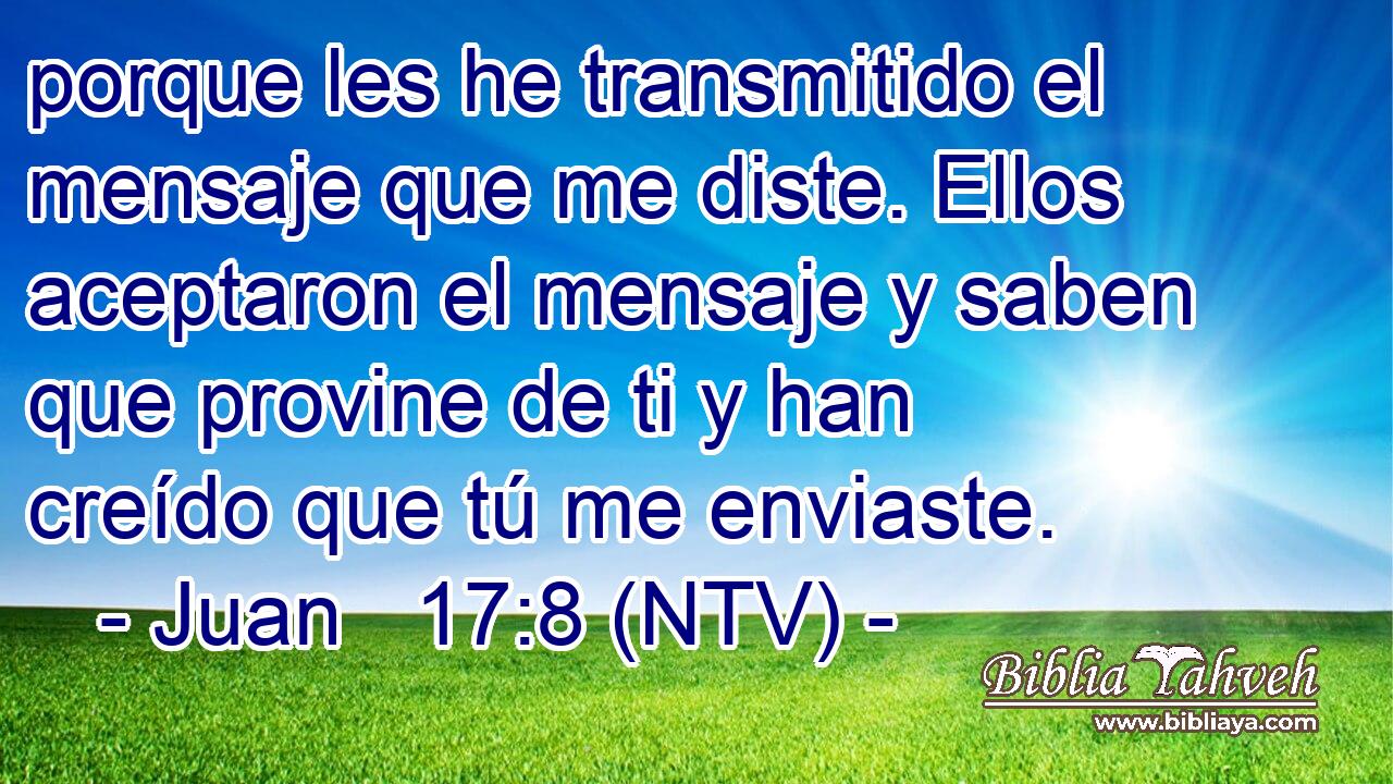 porque les he transmitido el mensaje que me diste. Ellos aceptaron el mensaje y saben que provine de ti y han creído que tú me enviaste.