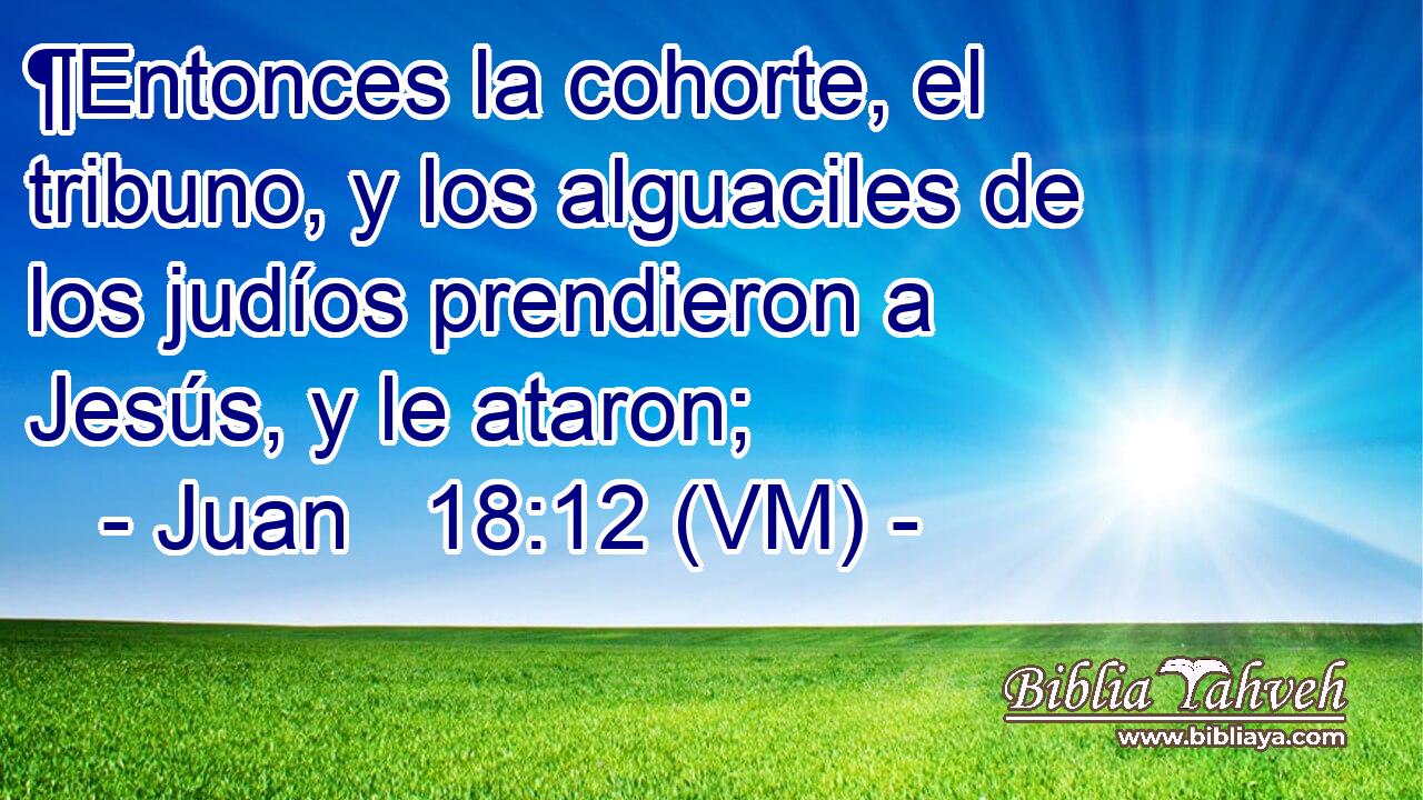  ¶Entonces la cohorte, el tribuno, y los alguaciles de los judíos prendieron a Jesús, y le ataron; 