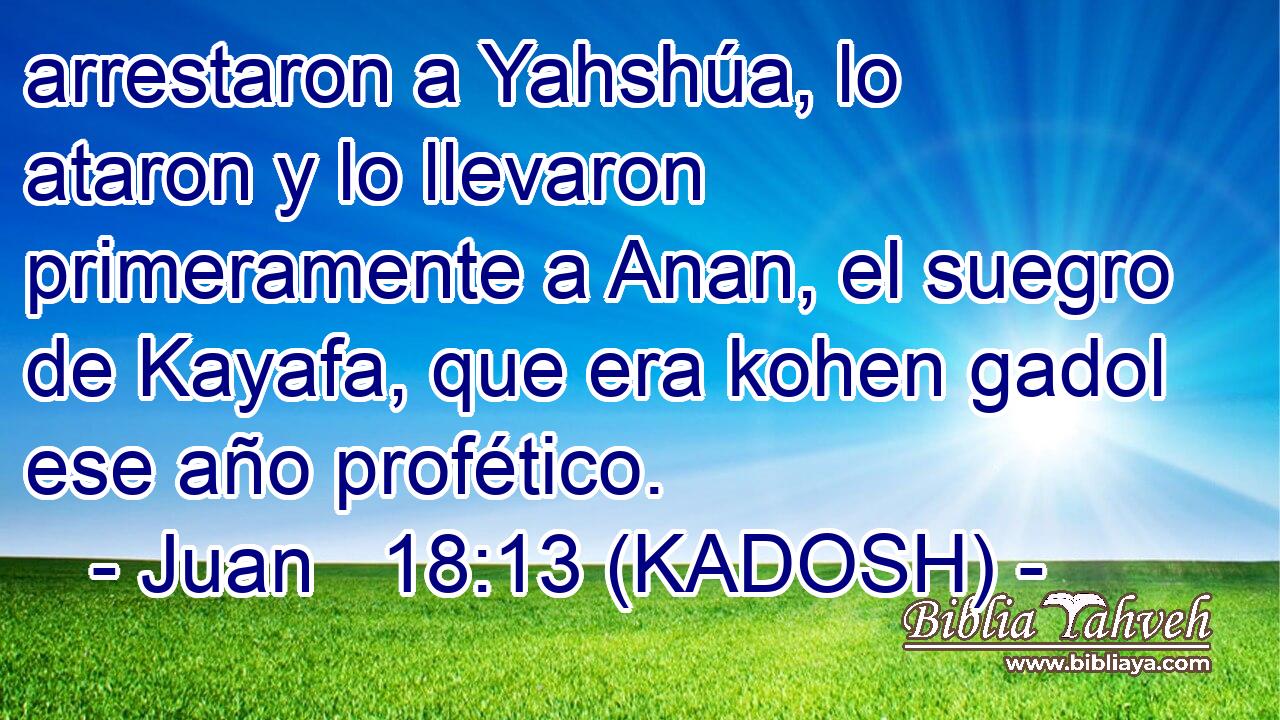  arrestaron a Yahshúa, lo ataron y lo llevaron primeramente a Anan, el suegro de Kayafa, que era kohen gadol ese año profético. 
