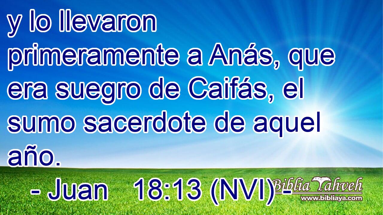  y lo llevaron primeramente a Anás, que era suegro de Caifás, el sumo sacerdote de aquel año. 