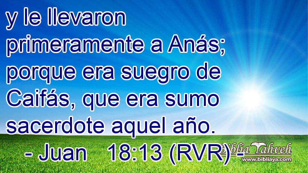 y le llevaron primeramente a Anás; porque era suegro de Caifás, que era sumo sacerdote aquel año.