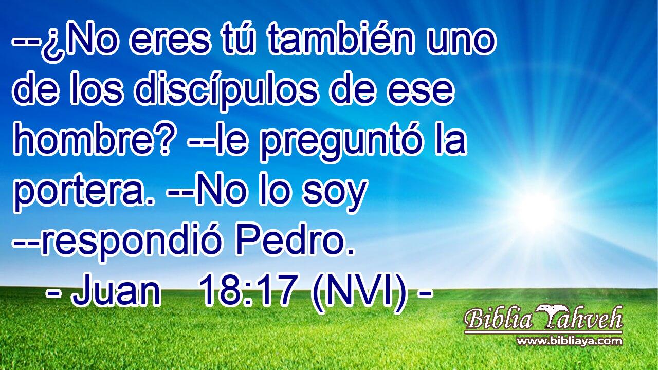  --¿No eres tú también uno de los discípulos de ese hombre? --le preguntó la portera. --No lo soy --respondió Pedro. 