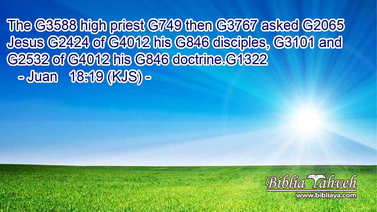 The G3588 high priest G749 then G3767 asked G2065 Jesus G2424 of G4012 his G846 disciples, G3101 and G2532 of G4012 his G846 doctrine.G1322