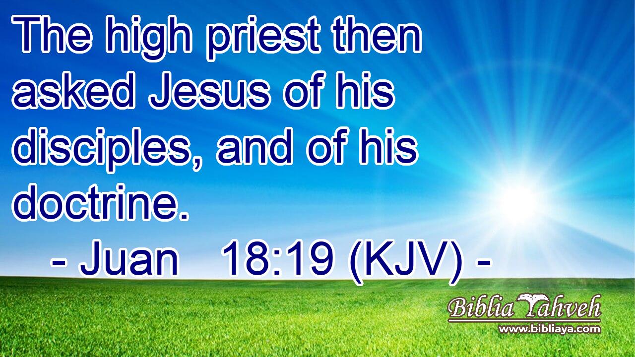 The high priest then asked Jesus of his disciples, and of his doctrine.