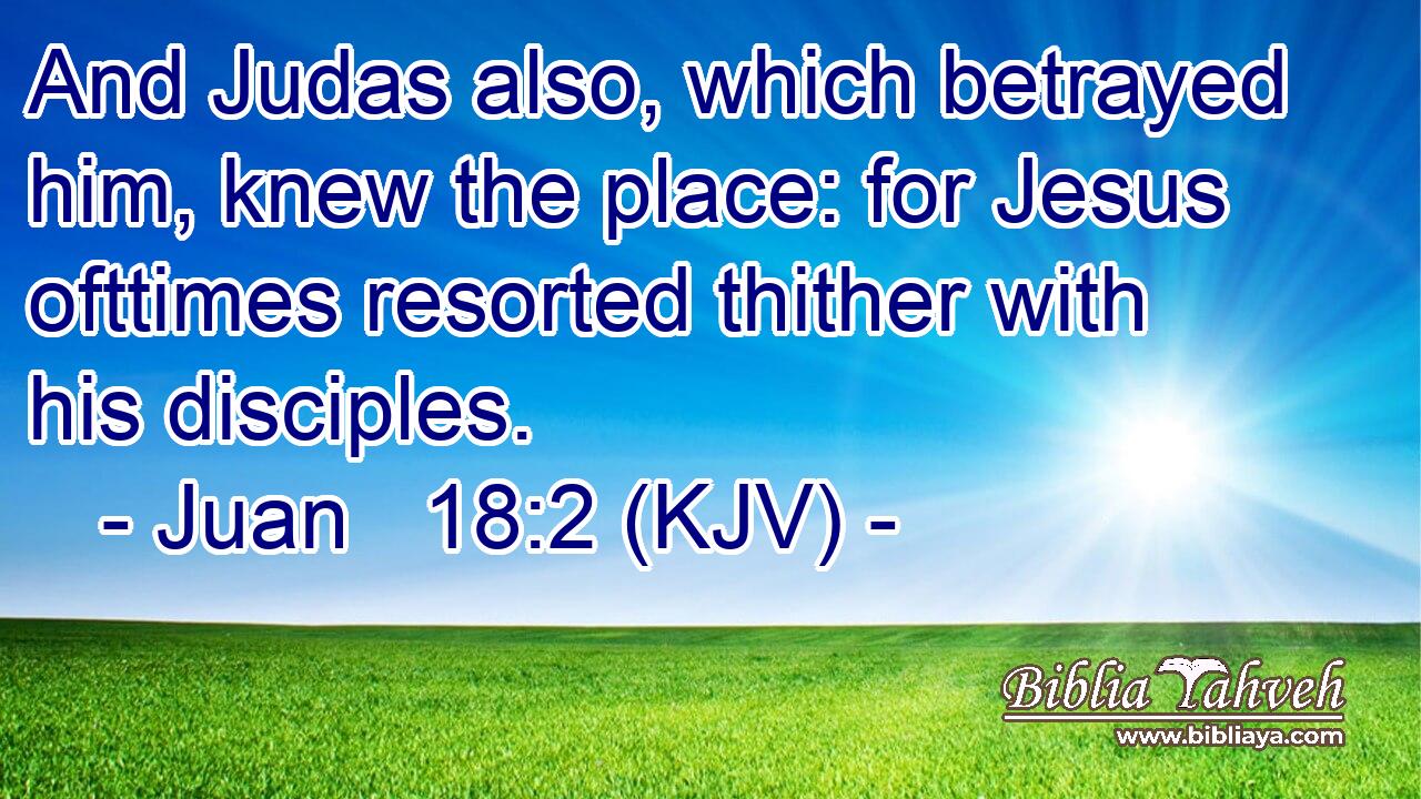 And Judas also, which betrayed him, knew the place: for Jesus ofttimes resorted thither with his disciples.