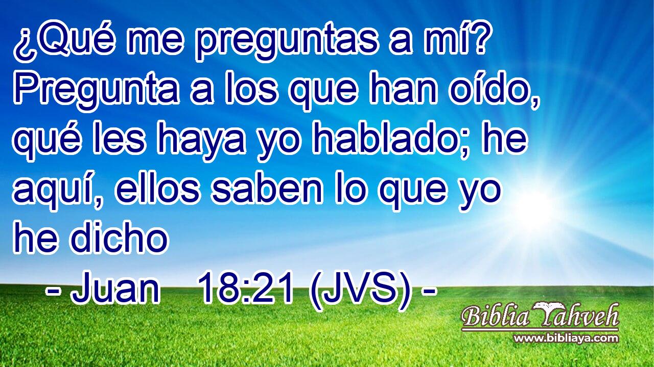 ¿Qué me preguntas a mí? Pregunta a los que han oído, qué les haya yo hablado; he aquí, ellos saben lo que yo he dicho