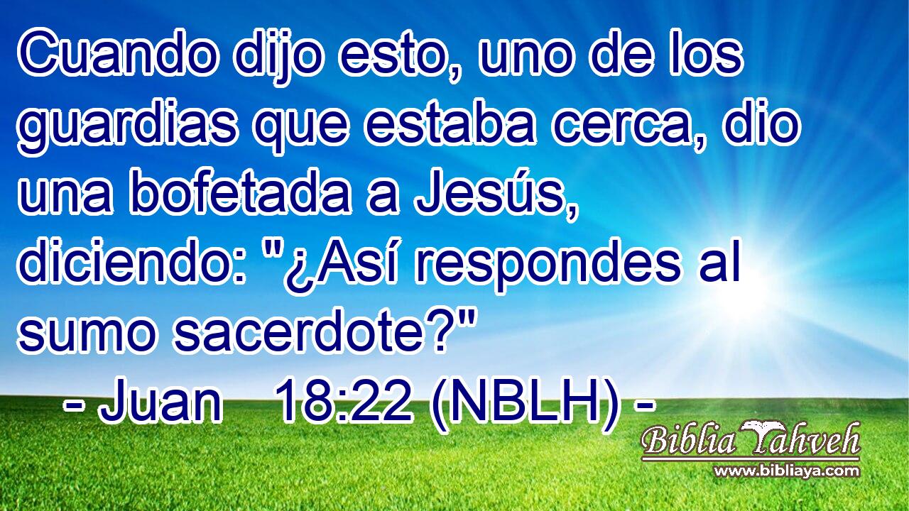  Cuando dijo esto, uno de los guardias que estaba cerca, dio una bofetada a Jesús, diciendo: 