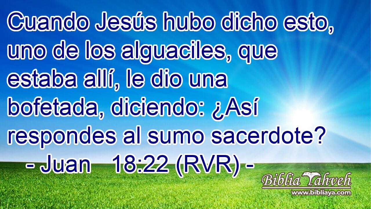 Cuando Jesús hubo dicho esto, uno de los alguaciles, que estaba allí, le dio una bofetada, diciendo: ¿Así respondes al sumo sacerdote?