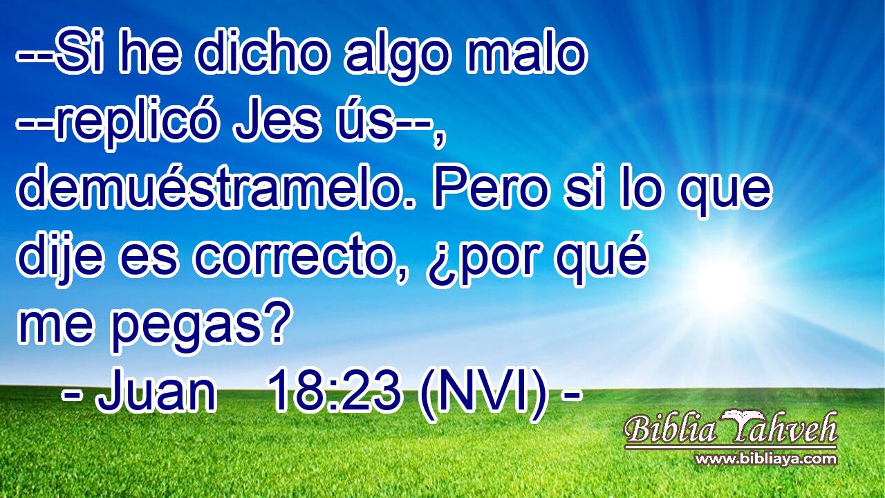  --Si he dicho algo malo --replicó Jes ús--, demuéstramelo. Pero si lo que dije es correcto, ¿por qué me pegas? 