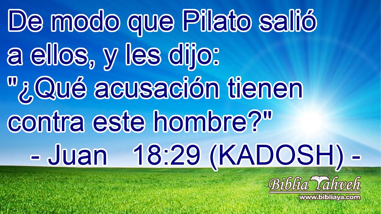  De modo que Pilato salió a ellos, y les dijo: 