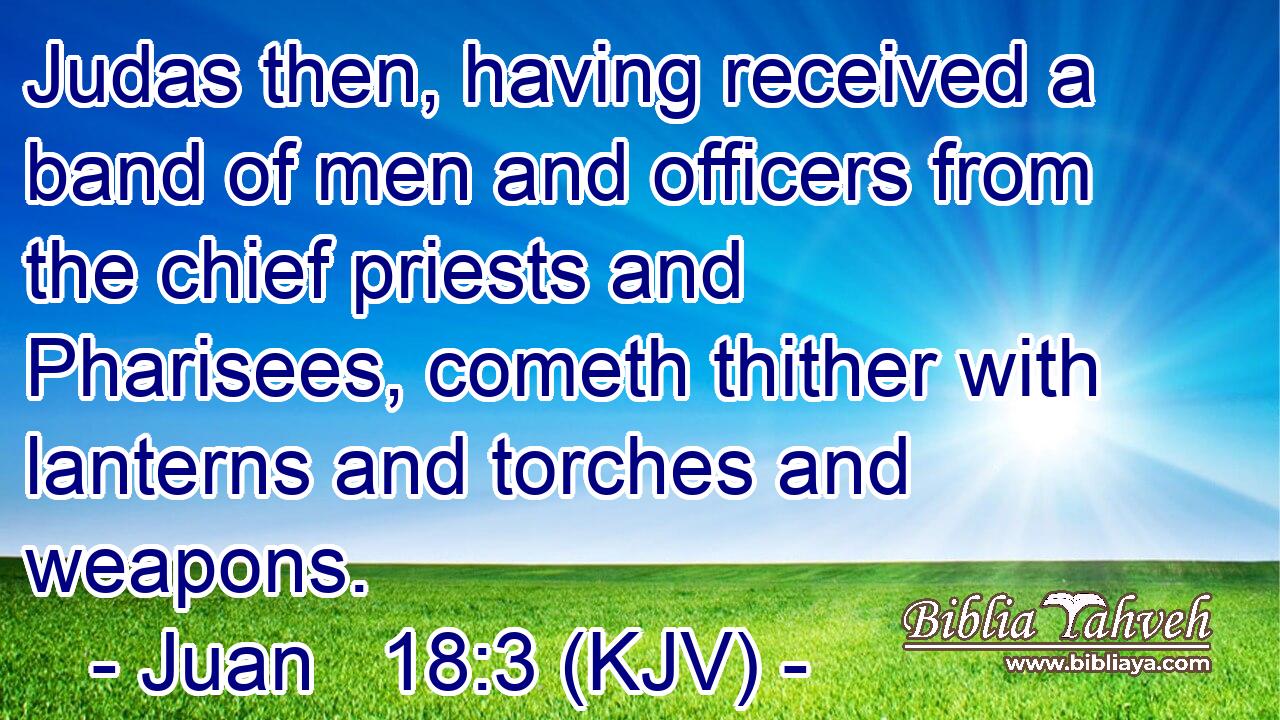 Judas then, having received a band of men and officers from the chief priests and Pharisees, cometh thither with lanterns and torches and weapons.