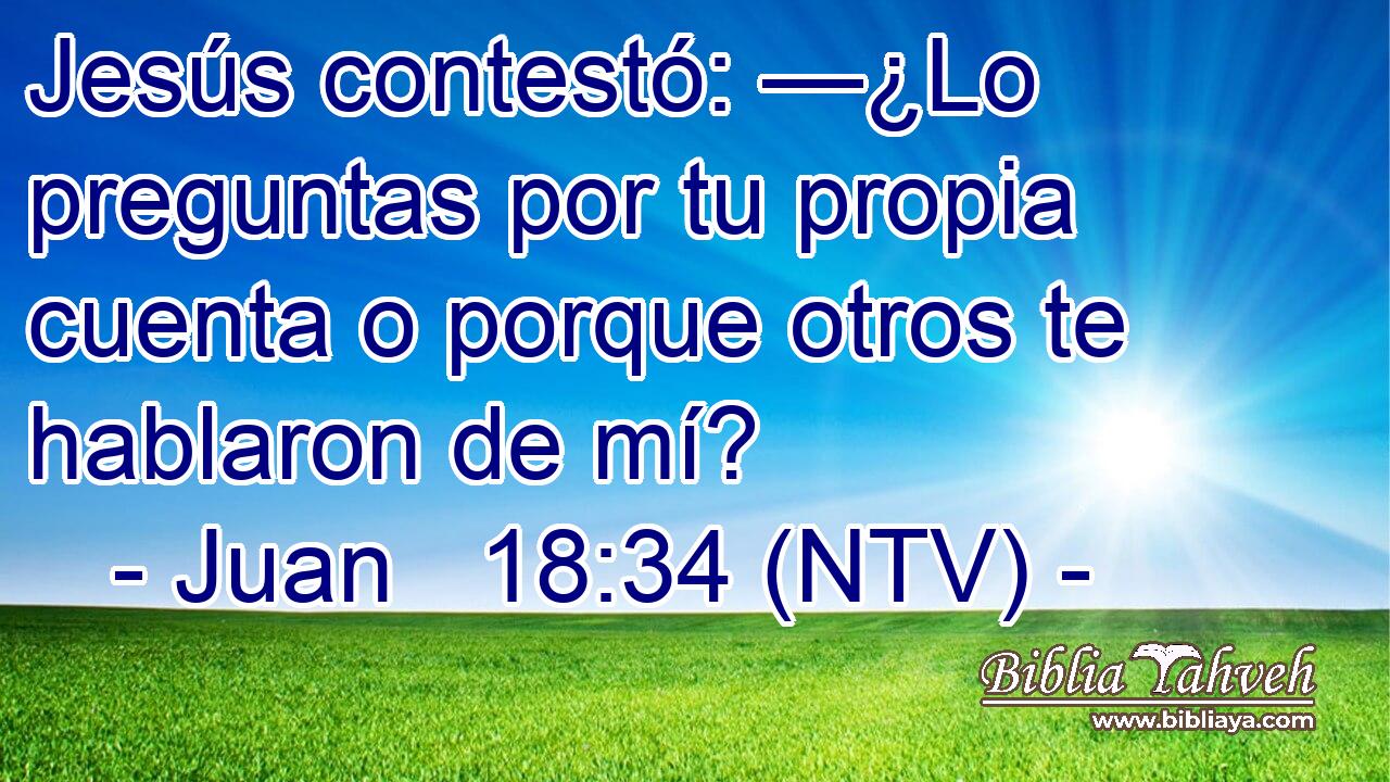 Jesús contestó: —¿Lo preguntas por tu propia cuenta o porque otros te hablaron de mí?