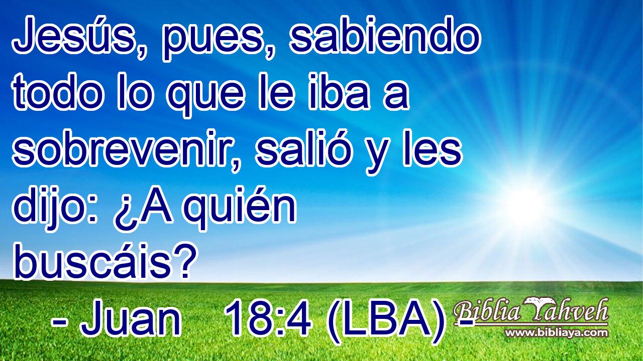Jesús, pues, sabiendo todo lo que le iba a sobrevenir, salió y les dijo: ¿A quién buscáis?