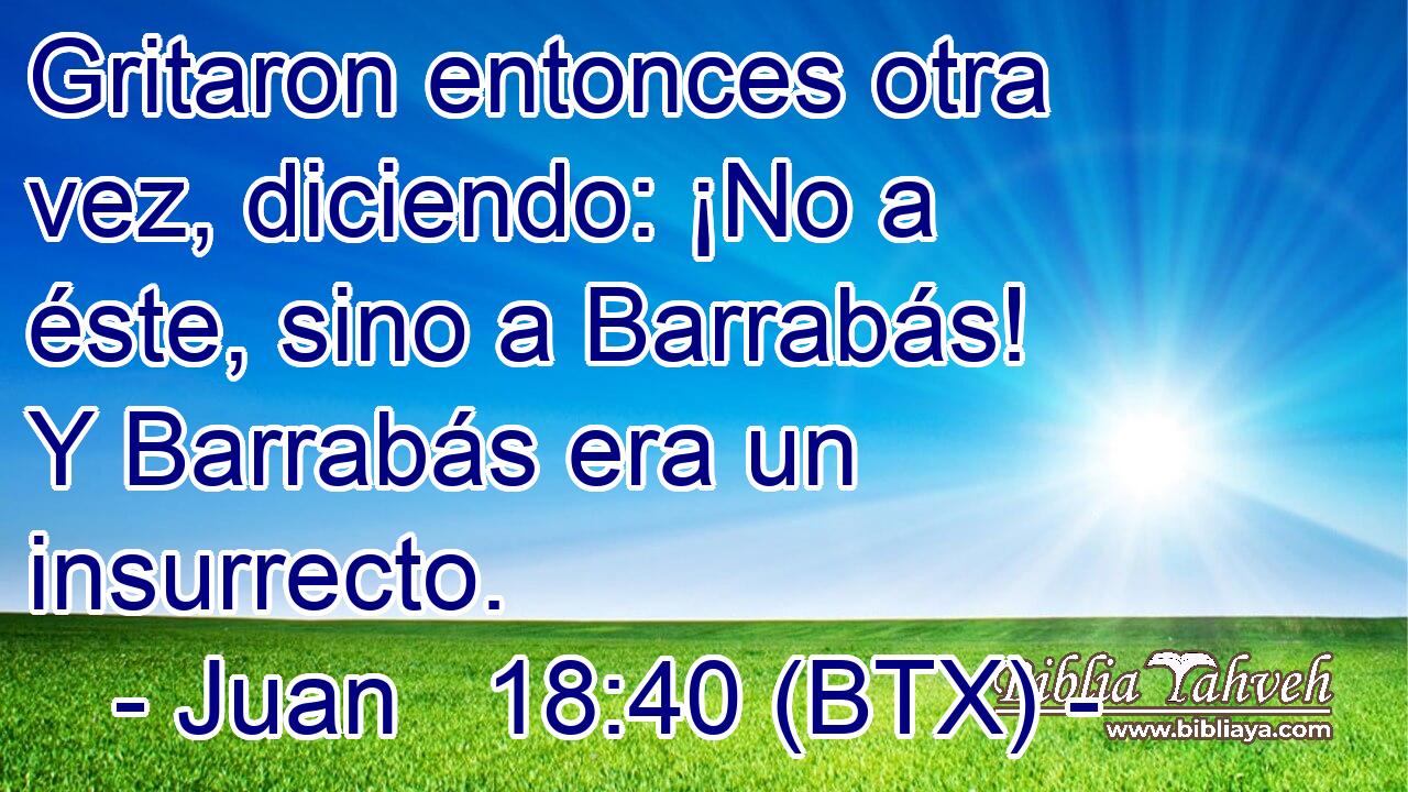 Gritaron entonces otra vez, diciendo: ¡No a éste, sino a Barrabás! Y Barrabás era un insurrecto.