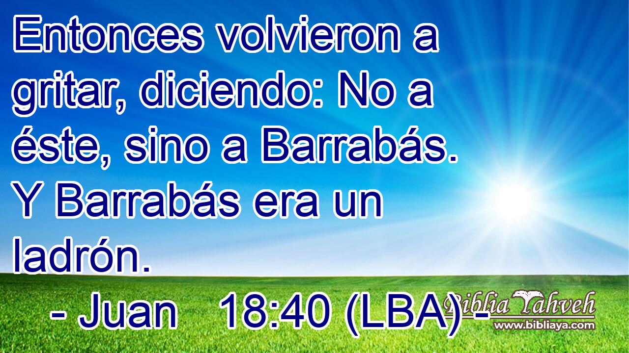Entonces volvieron a gritar, diciendo: No a éste, sino a Barrabás. Y Barrabás era un ladrón.