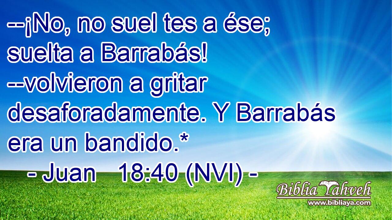  --¡No, no suel tes a ése; suelta a Barrabás! --volvieron a gritar desaforadamente. Y Barrabás era un bandido.* 