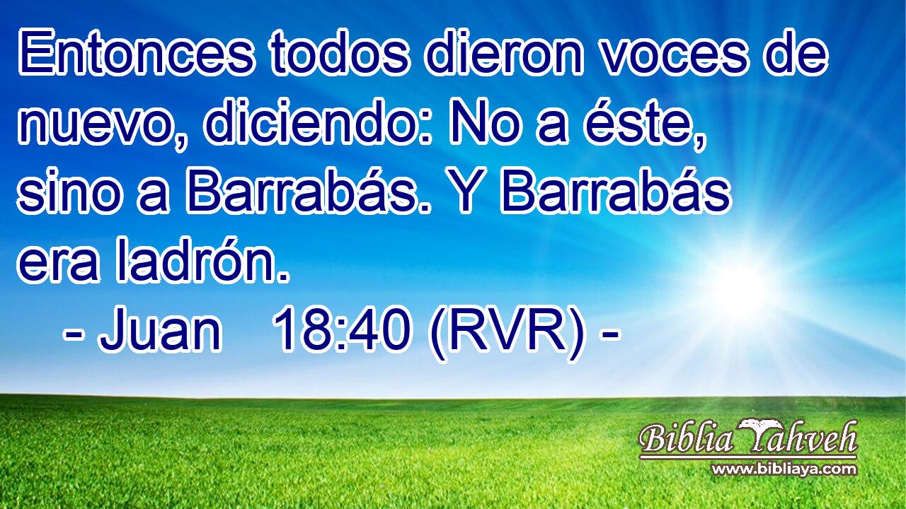 Entonces todos dieron voces de nuevo, diciendo: No a éste, sino a Barrabás. Y Barrabás era ladrón.