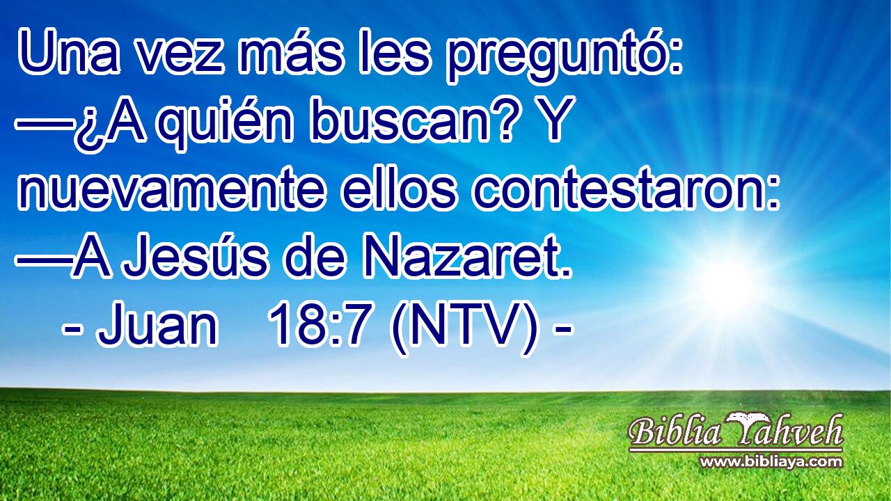 Una vez más les preguntó: —¿A quién buscan? Y nuevamente ellos contestaron: —A Jesús de Nazaret.