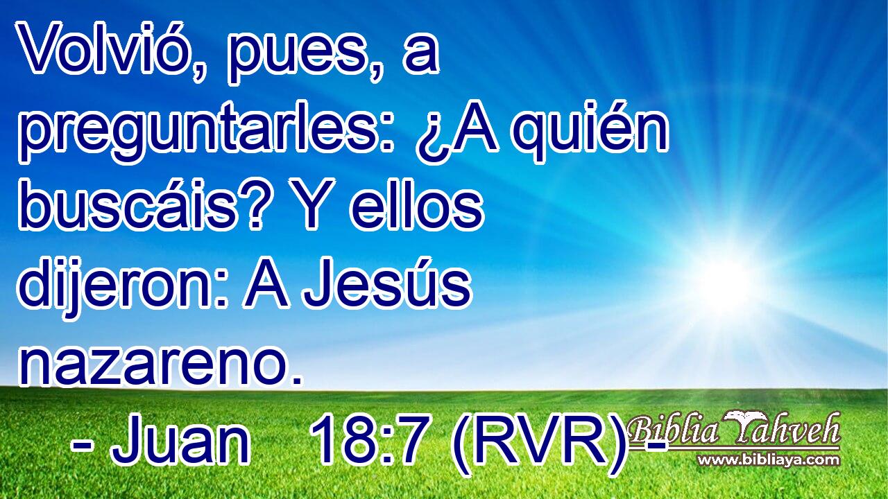 Volvió, pues, a preguntarles: ¿A quién buscáis? Y ellos dijeron: A Jesús nazareno.