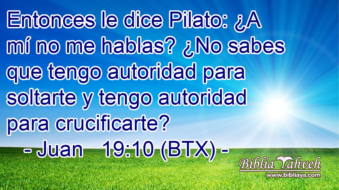 Entonces le dice Pilato: ¿A mí no me hablas? ¿No sabes que tengo autoridad para soltarte y tengo autoridad para crucificarte?