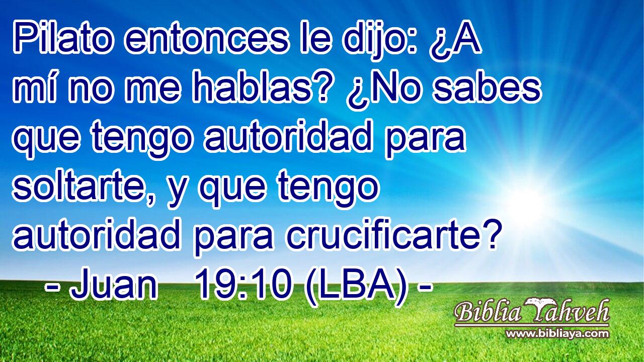 Pilato entonces le dijo: ¿A mí no me hablas? ¿No sabes que tengo autoridad para soltarte, y que tengo autoridad para crucificarte?