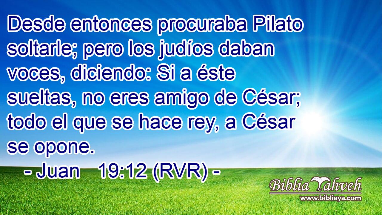 Desde entonces procuraba Pilato soltarle; pero los judíos daban voces, diciendo: Si a éste sueltas, no eres amigo de César; todo el que se hace rey, a César se opone.