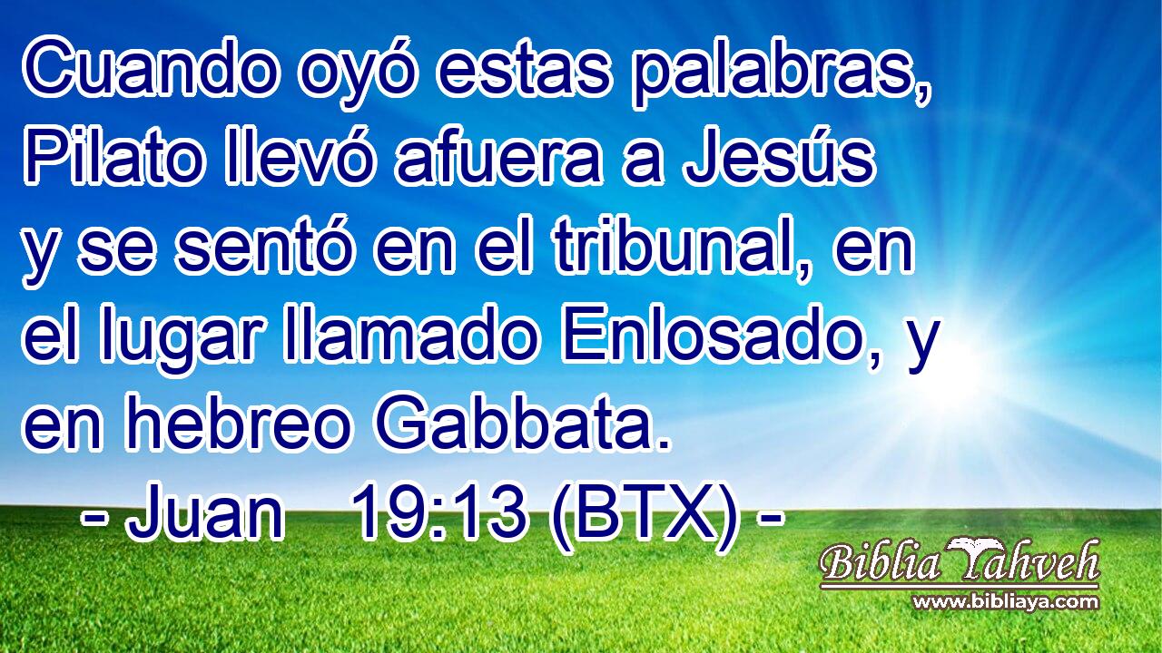 Cuando oyó estas palabras, Pilato llevó afuera a Jesús y se sentó en el tribunal, en el lugar llamado Enlosado, y en hebreo Gabbata.