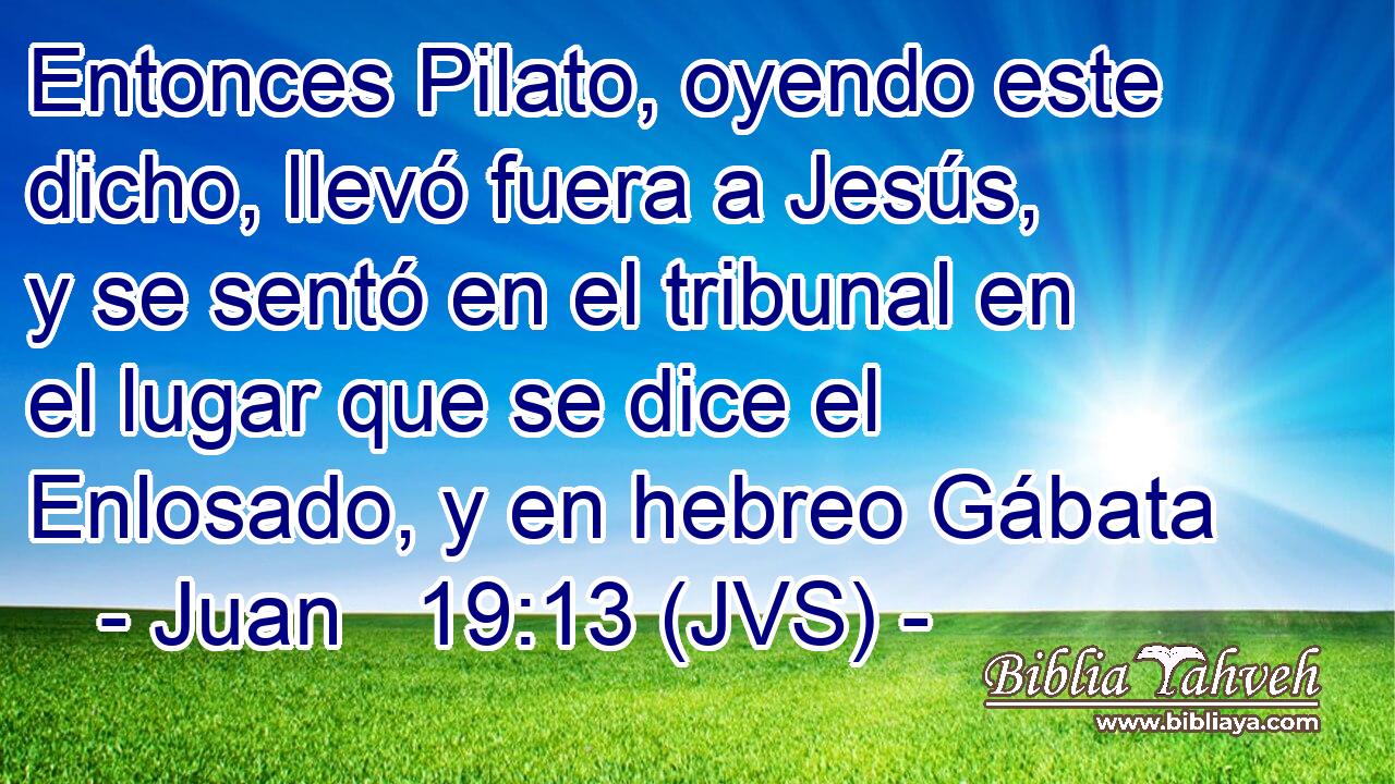 Entonces Pilato, oyendo este dicho, llevó fuera a Jesús, y se sentó en el tribunal en el lugar que se dice el Enlosado, y en hebreo Gábata