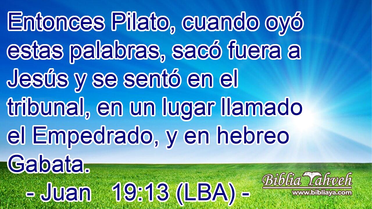 Entonces Pilato, cuando oyó estas palabras, sacó fuera a Jesús y se sentó en el tribunal, en un lugar llamado el Empedrado, y en hebreo Gabata.