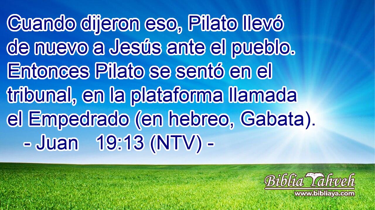 Cuando dijeron eso, Pilato llevó de nuevo a Jesús ante el pueblo. Entonces Pilato se sentó en el tribunal, en la plataforma llamada el Empedrado (en hebreo, Gabata).