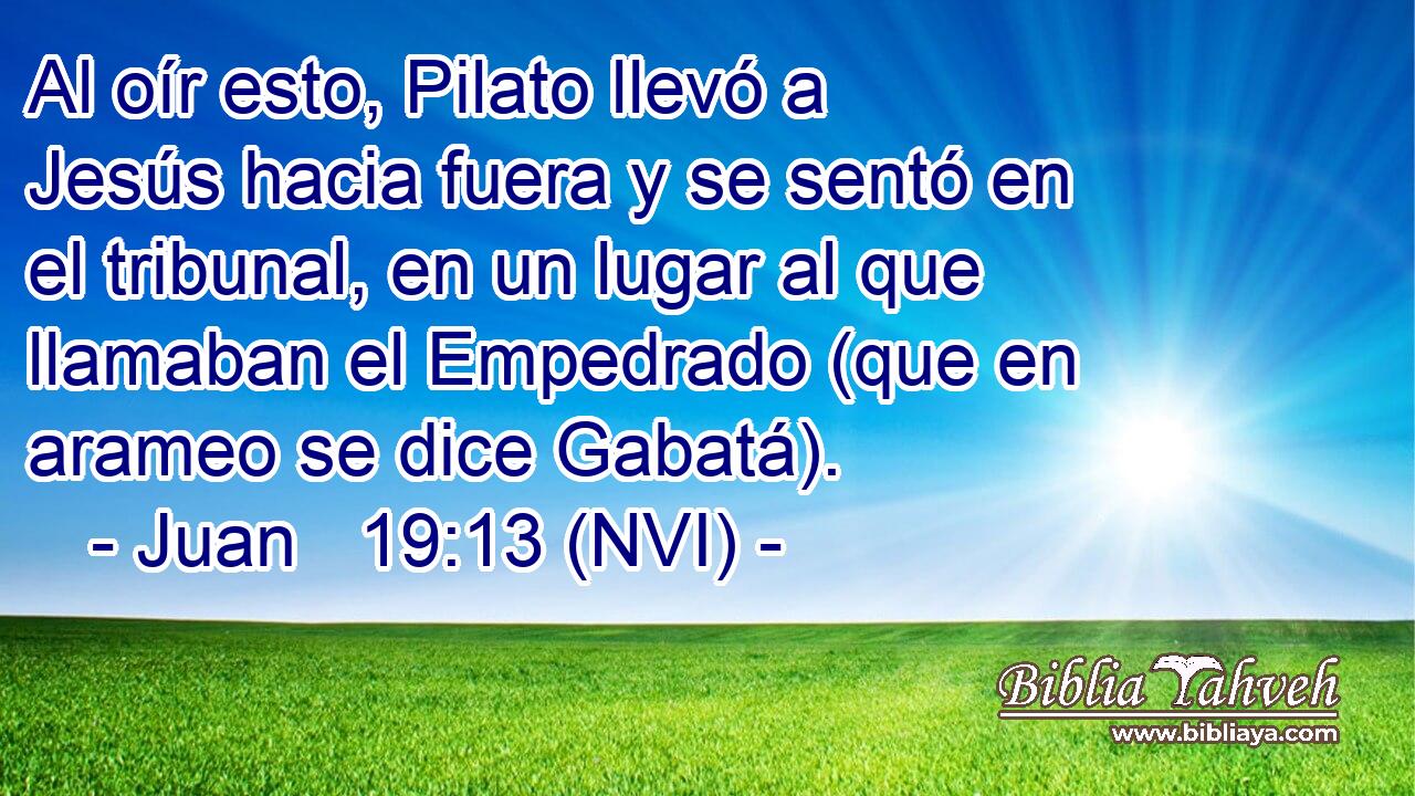  Al oír esto, Pilato llevó a Jesús hacia fuera y se sentó en el tribunal, en un lugar al que llamaban el Empedrado (que en arameo se dice Gabatá). 