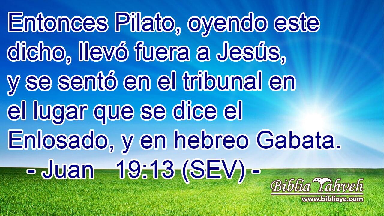 Entonces Pilato, oyendo este dicho, llevó fuera a Jesús, y se sentó en el tribunal en el lugar que se dice el Enlosado, y en hebreo Gabata.