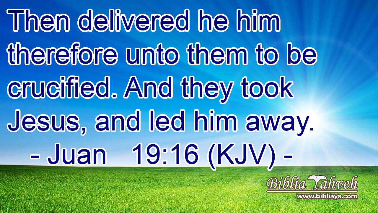 Then delivered he him therefore unto them to be crucified. And they took Jesus, and led him away.