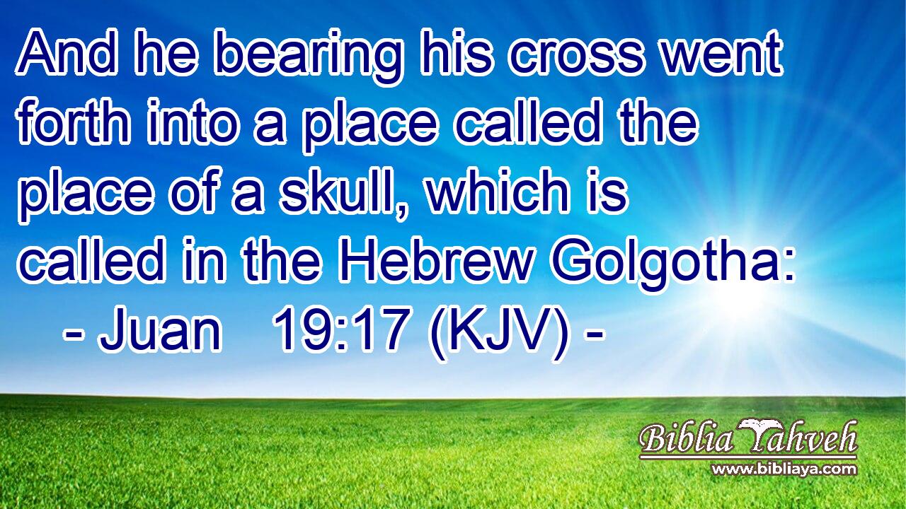And he bearing his cross went forth into a place called the place of a skull, which is called in the Hebrew Golgotha: