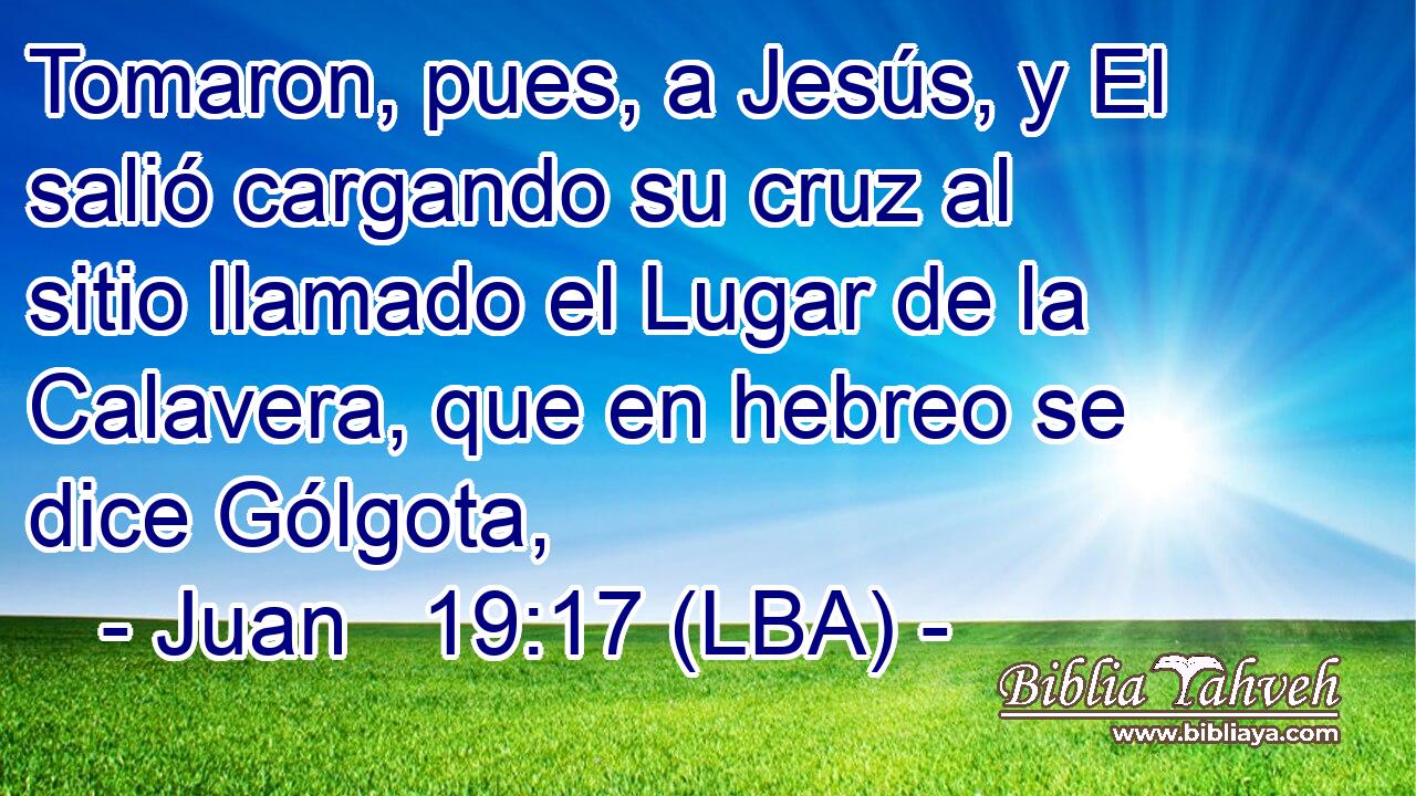 Tomaron, pues, a Jesús, y El salió cargando su cruz al sitio llamado el Lugar de la Calavera, que en hebreo se dice Gólgota,