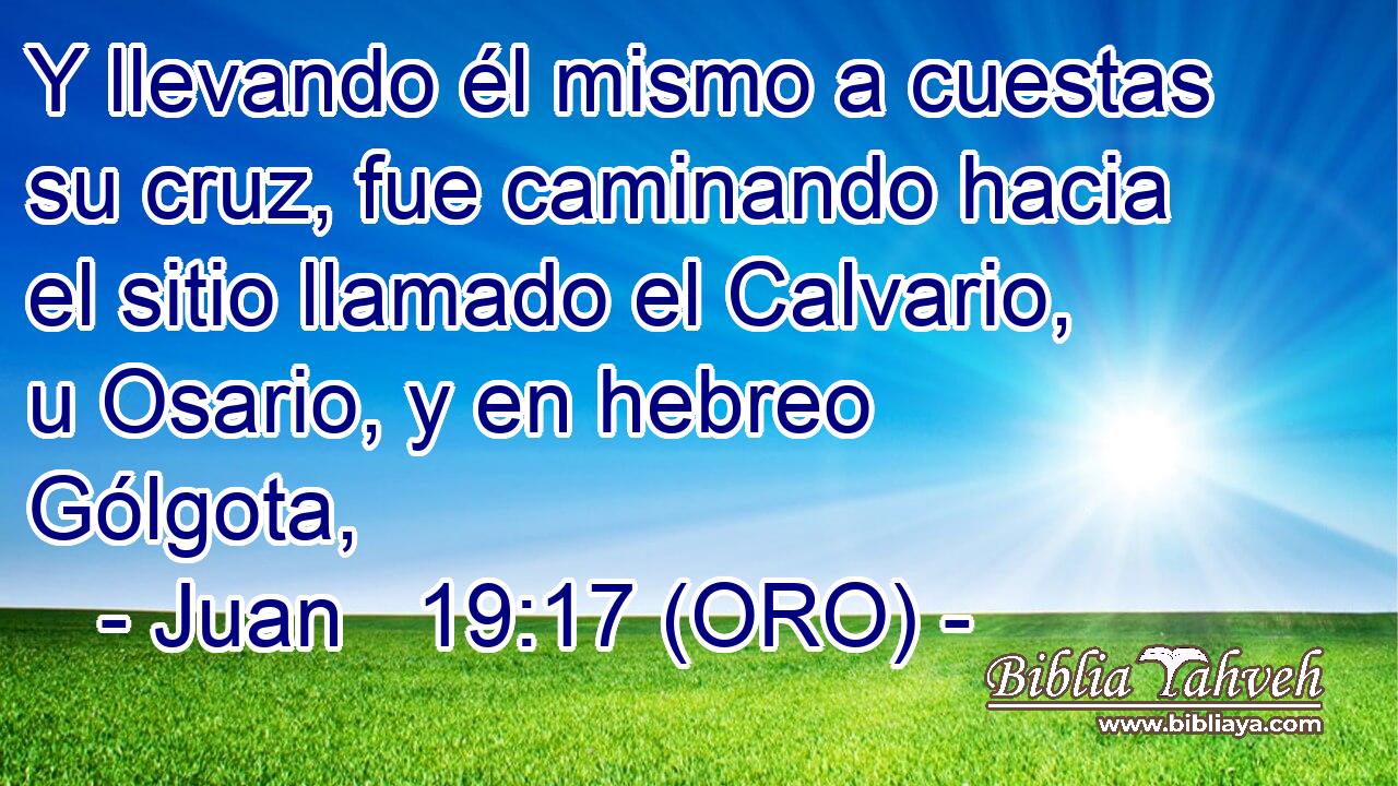  Y llevando él mismo a cuestas su cruz, fue caminando hacia el sitio llamado el Calvario, u Osario, y en hebreo Gólgota, 