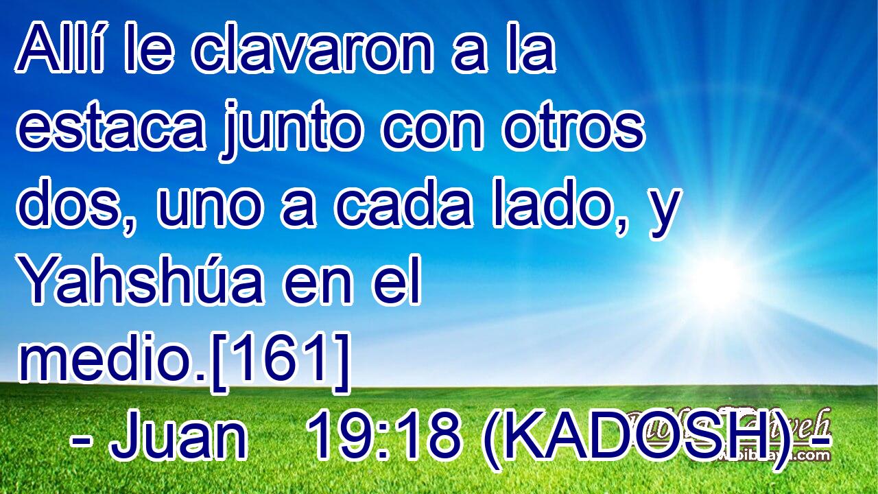  Allí le clavaron a la estaca junto con otros dos, uno a cada lado, y Yahshúa en el medio.[161] 
