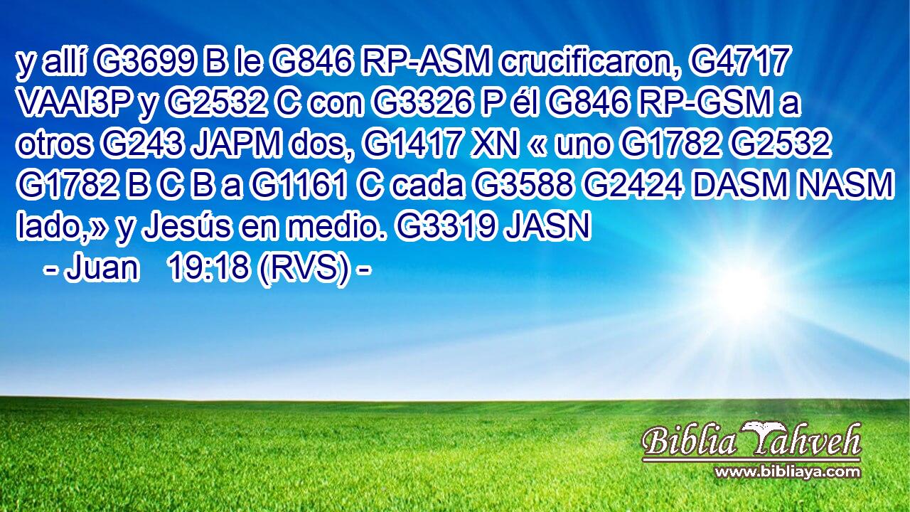 y allí G3699 B le G846 RP-ASM crucificaron, G4717 VAAI3P y G2532 C con G3326 P él G846 RP-GSM a otros G243 JAPM dos, G1417 XN « uno G1782 G2532 G1782 B C B a G1161 C cada G3588 G2424 DASM NASM lado,» y Jesús en medio. G3319 JASN 