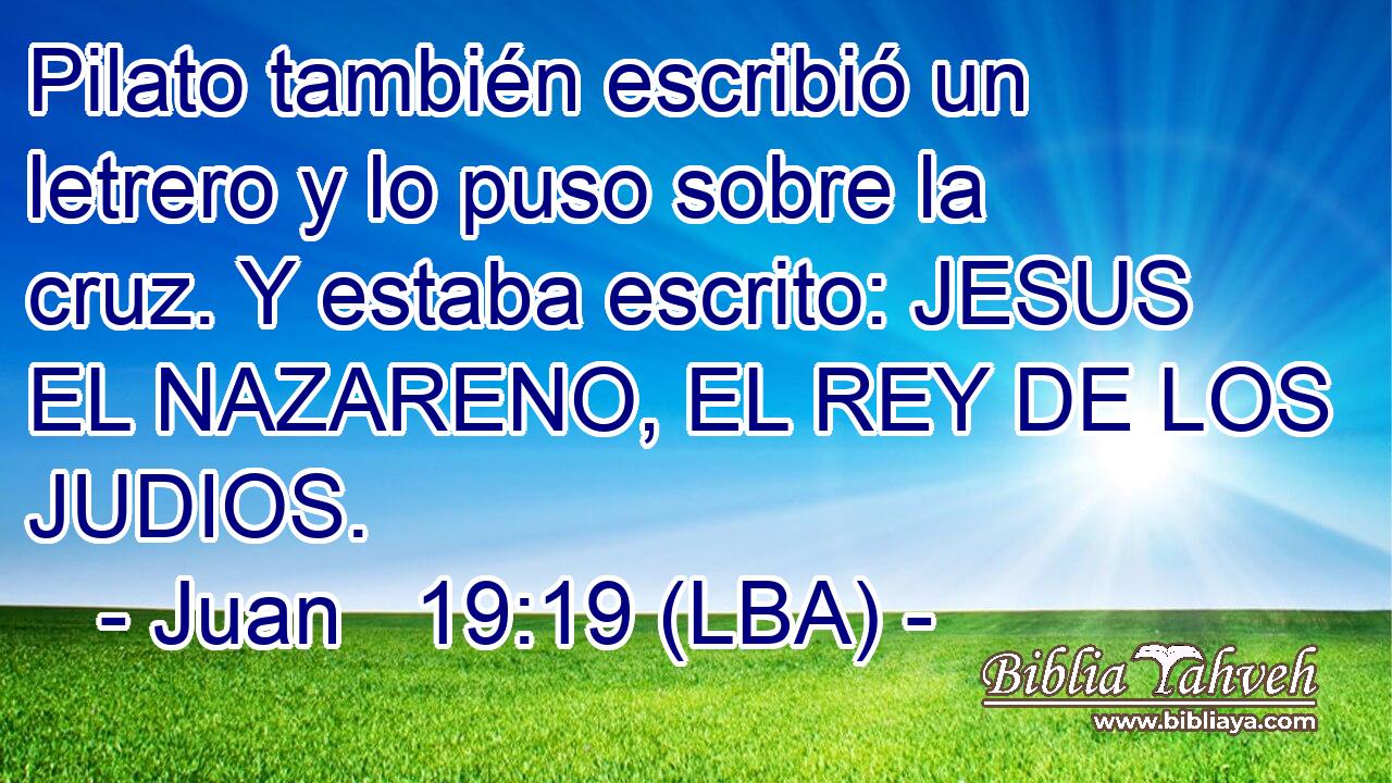 Pilato también escribió un letrero y lo puso sobre la cruz. Y estaba escrito: JESUS EL NAZARENO, EL REY DE LOS JUDIOS.