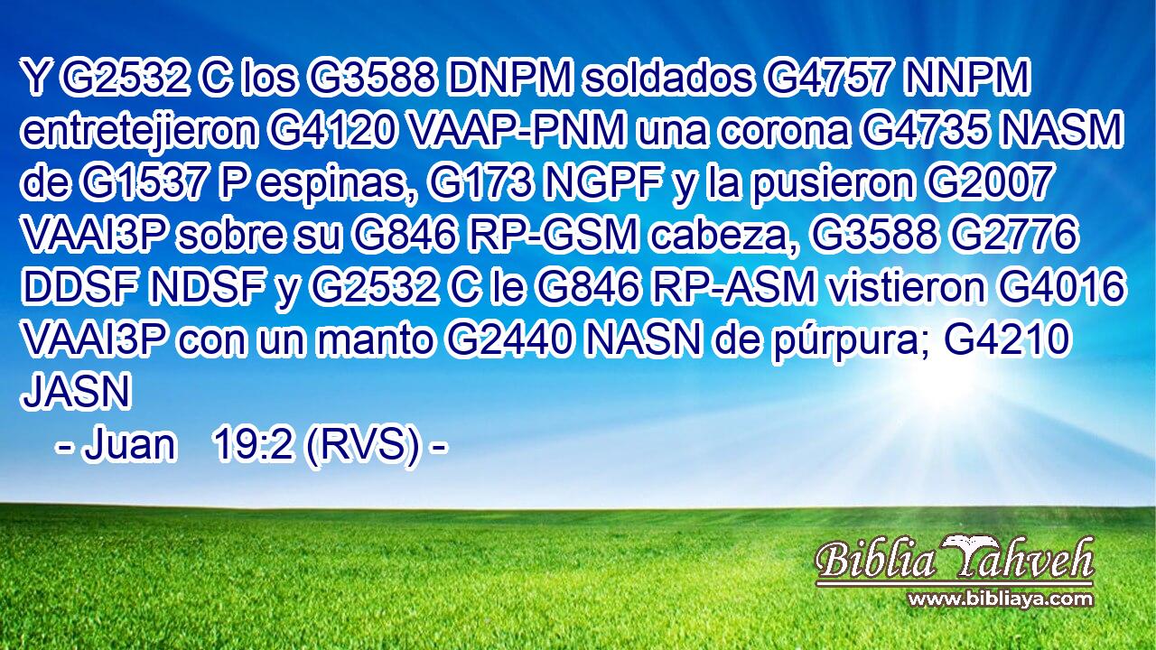 Y G2532 C los G3588 DNPM soldados G4757 NNPM entretejieron G4120 VAAP-PNM una corona G4735 NASM de G1537 P espinas, G173 NGPF y la pusieron G2007 VAAI3P sobre su G846 RP-GSM cabeza, G3588 G2776 DDSF NDSF y G2532 C le G846 RP-ASM vistieron G4016 VAAI3P con un manto G2440 NASN de púrpura; G4210 JASN 