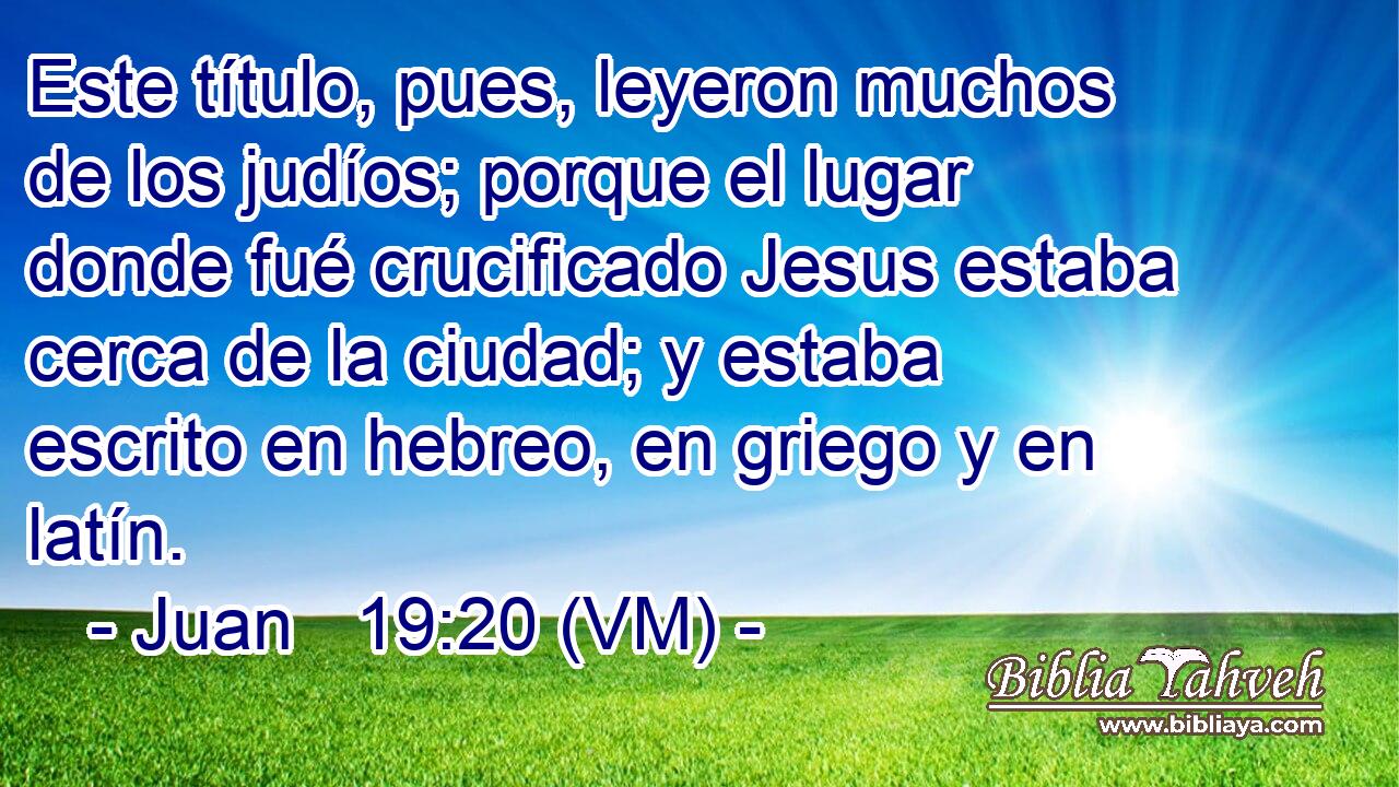 Este título, pues, leyeron muchos de los judíos; porque el lugar donde fué crucificado Jesus estaba cerca de la ciudad; y estaba escrito en hebreo, en griego y en latín. 