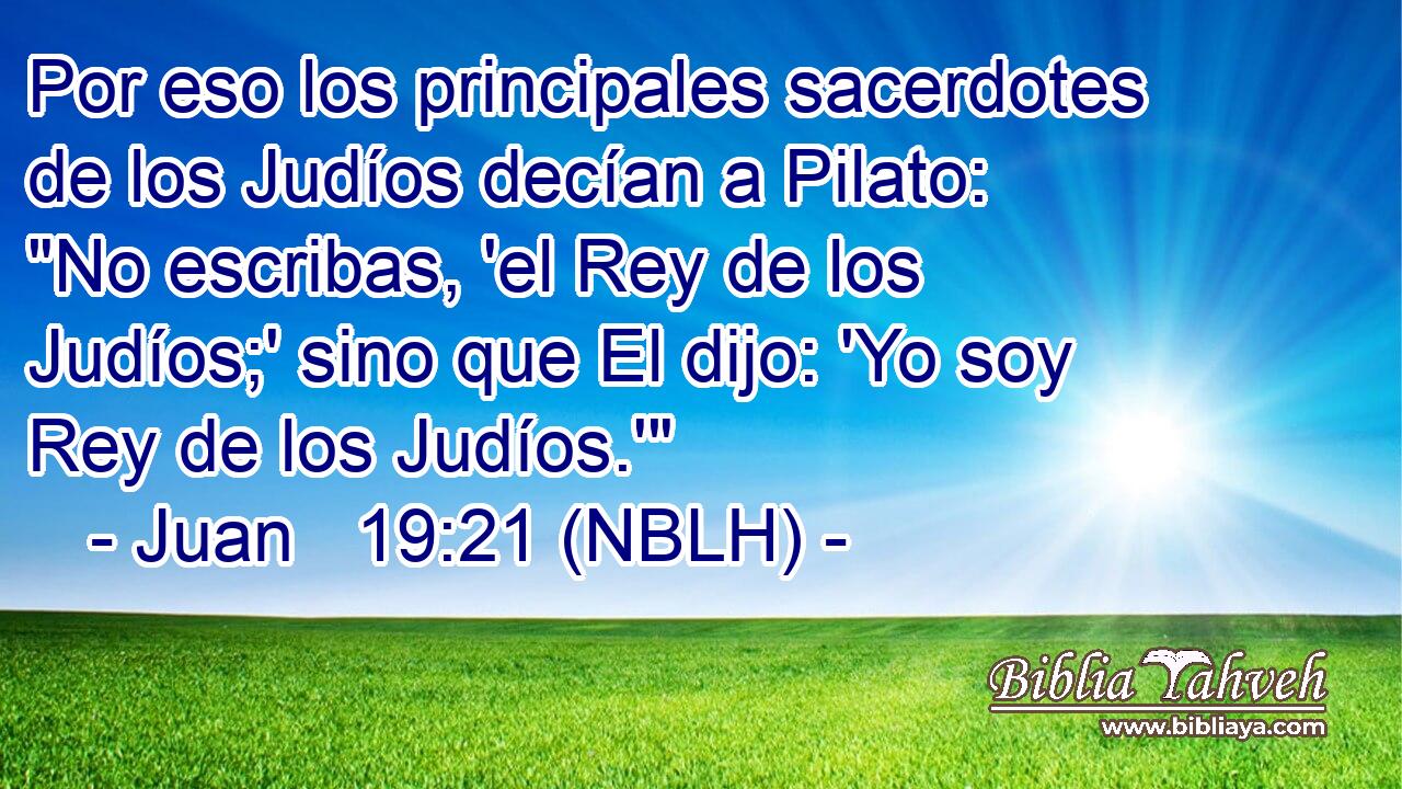  Por eso los principales sacerdotes de los Judíos decían a Pilato: 