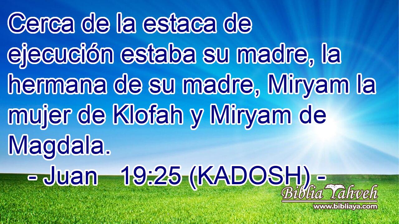  Cerca de la estaca de ejecución estaba su madre, la hermana de su madre, Miryam la mujer de Klofah y Miryam de Magdala. 