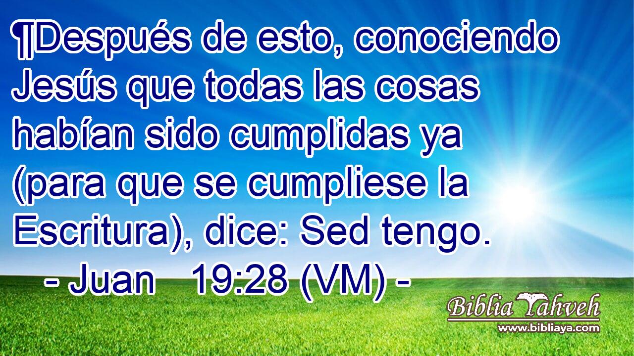  ¶Después de esto, conociendo Jesús que todas las cosas habían sido cumplidas ya (para que se cumpliese la Escritura), dice: Sed tengo. 