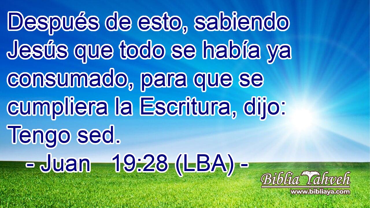 Después de esto, sabiendo Jesús que todo se había ya consumado, para que se cumpliera la Escritura, dijo: Tengo sed.