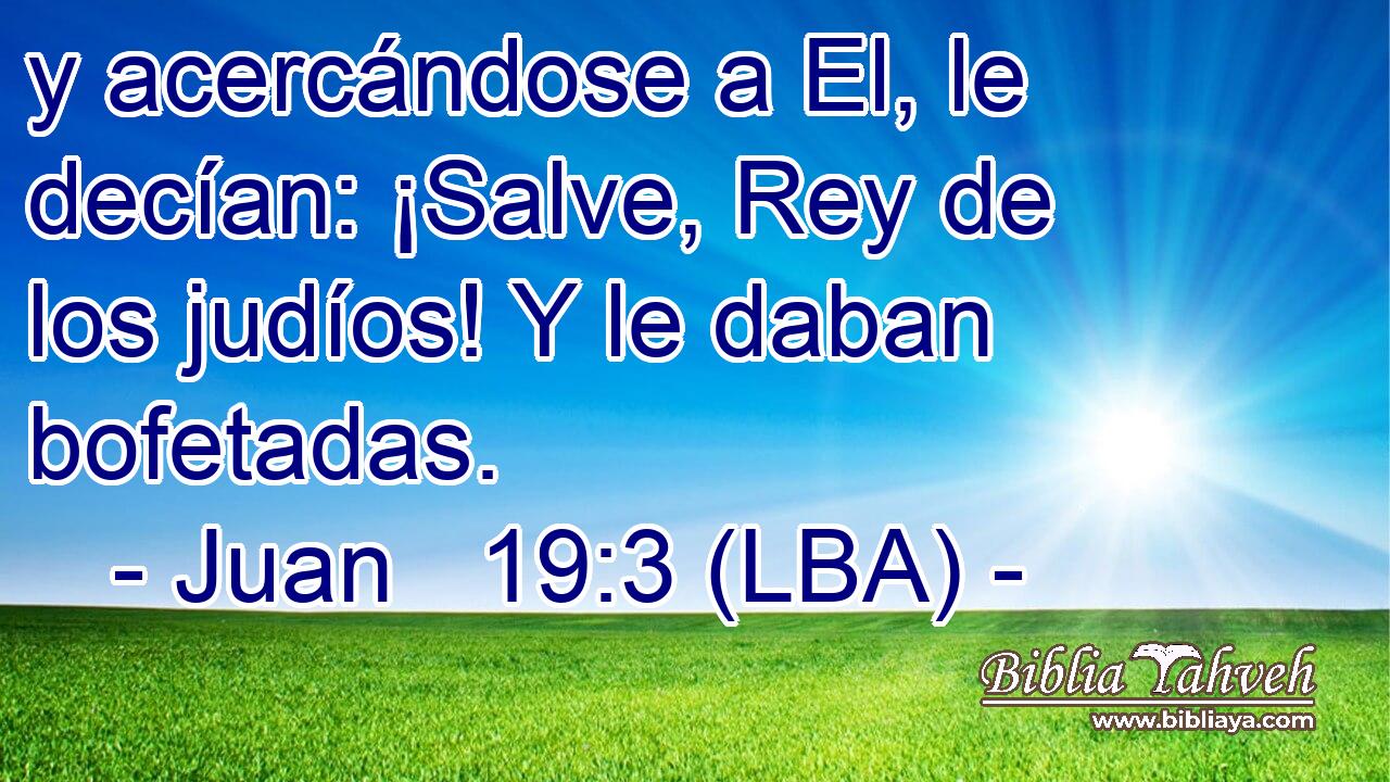 y acercándose a El, le decían: ¡Salve, Rey de los judíos! Y le daban bofetadas.